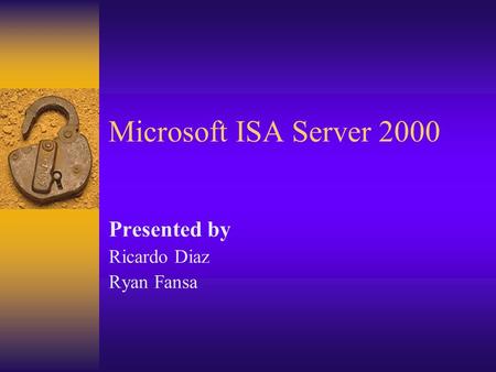 Microsoft ISA Server 2000 Presented by Ricardo Diaz Ryan Fansa.