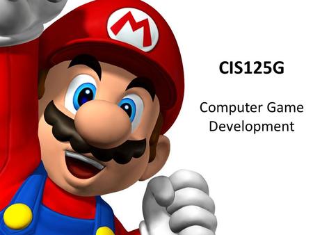 CIS125G Computer Game Development. Goals Learn: – How to design games – How games are studied – How games are developed – How to manage software projects.