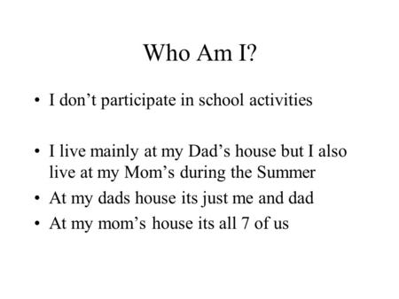 Who Am I? I don’t participate in school activities I live mainly at my Dad’s house but I also live at my Mom’s during the Summer At my dads house its just.