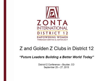 Z and Golden Z Clubs in District 12 District12 Conference – Boulder, CO September 25 – 27, 2015 “Future Leaders Building a Better World Today”