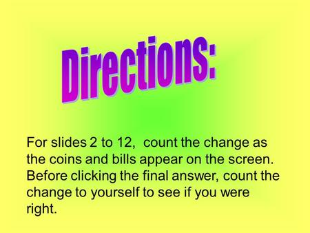 For slides 2 to 12, count the change as the coins and bills appear on the screen. Before clicking the final answer, count the change to yourself to see.