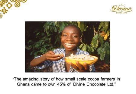 “ The amazing story of how small scale cocoa farmers in Ghana came to own 45% of Divine Chocolate Ltd.”