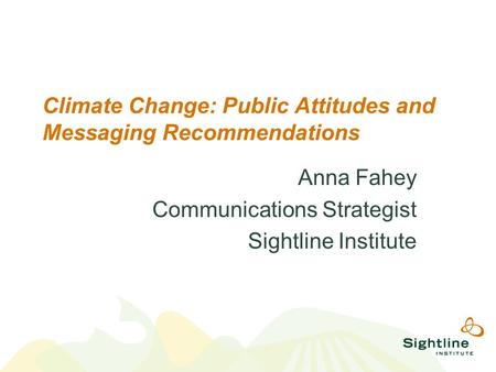 Climate Change: Public Attitudes and Messaging Recommendations Anna Fahey Communications Strategist Sightline Institute.