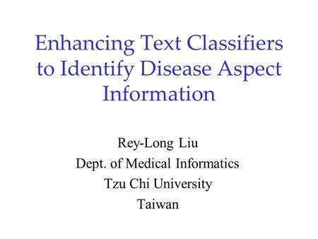 Enhancing Text Classifiers to Identify Disease Aspect Information Rey-Long Liu Dept. of Medical Informatics Tzu Chi University Taiwan.