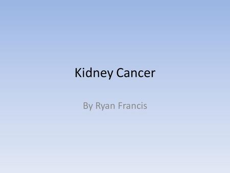 Kidney Cancer By Ryan Francis. How you get it and symptoms doctors don't really no what causes kidney cancer but they do no things that differently increase.