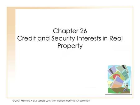 19 - 126 - 1 © 2007 Prentice Hall, Business Law, sixth edition, Henry R. Cheeseman Chapter 26 Credit and Security Interests in Real Property.