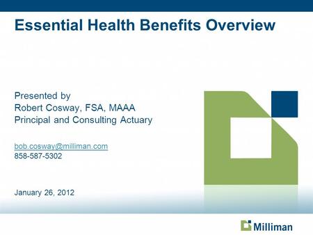 Essential Health Benefits Overview Presented by Robert Cosway, FSA, MAAA Principal and Consulting Actuary 858-587-5302 January.