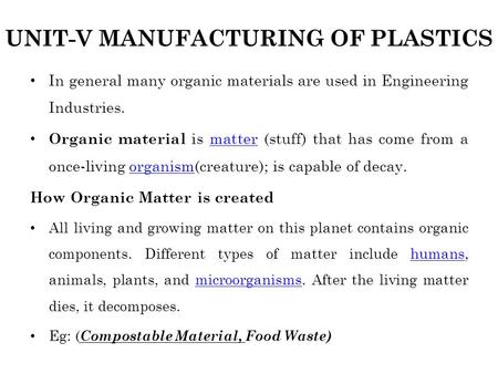 UNIT-V MANUFACTURING OF PLASTICS In general many organic materials are used in Engineering Industries. Organic material is matter (stuff) that has come.