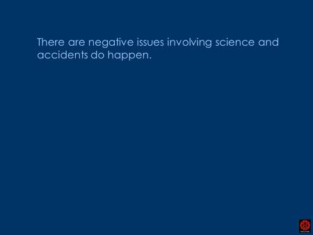 There are negative issues involving science and accidents do happen.