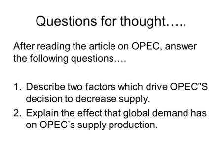 Questions for thought….. After reading the article on OPEC, answer the following questions…. 1.Describe two factors which drive OPEC”S decision to decrease.