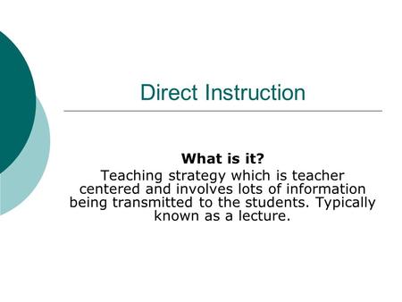 Direct Instruction What is it? Teaching strategy which is teacher centered and involves lots of information being transmitted to the students. Typically.