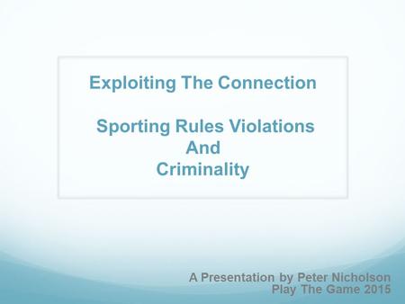 A Presentation by Peter Nicholson Play The Game 2015 Exploiting The Connection Sporting Rules Violations And Criminality.