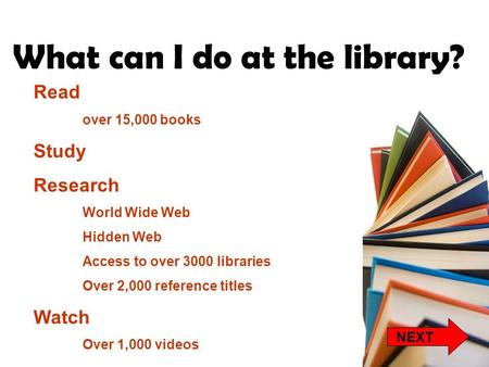 NEXT What can I do at the library? Read over 15,000 books Study Research World Wide Web Hidden Web Access to over 3000 libraries Over 2,000 reference titles.