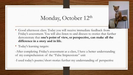 Monday, October 12 th Good afternoon class. Today you will receive immediate feedback from Friday’s assessment. You will also listen to and discuss to.