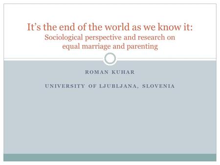 ROMAN KUHAR UNIVERSITY OF LJUBLJANA, SLOVENIA It’s the end of the world as we know it: Sociological perspective and research on equal marriage and parenting.