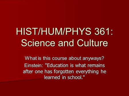 What is this course about anyways? Einstein: Education is what remains after one has forgotten everything he learned in school. HIST/HUM/PHYS 361: Science.