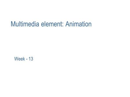 Multimedia element: Animation Week - 13. The power of animation Animation is achieved by adding motion to still image/object. May also be defined as the.