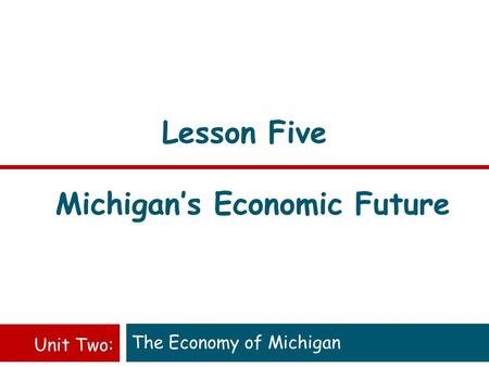 Lesson Five Michigan’s Economic Future The Economy of Michigan Unit Two: