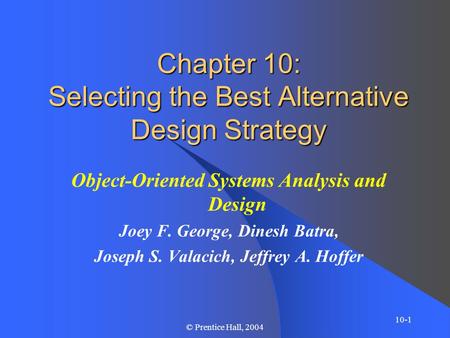 10-1 © Prentice Hall, 2004 Chapter 10: Selecting the Best Alternative Design Strategy Object-Oriented Systems Analysis and Design Joey F. George, Dinesh.