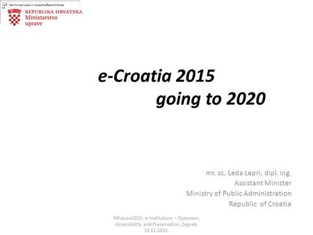 E-Croatia 2015 going to 2020 mr. sc. Leda Lepri, dipl. ing. Assistant Minister Ministry of Public Administration Republic of Croatia INFuture2015: e-Institutions.