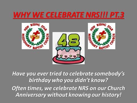 WHY WE CELEBRATE NRS!!! PT.3 Have you ever tried to celebrate somebody’s birthday who you didn’t know? Often times, we celebrate NRS on our Church Anniversary.