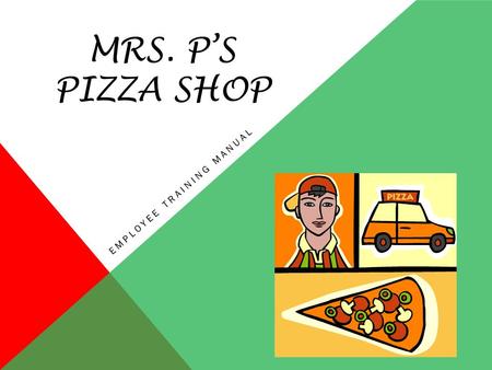 MRS. P’S PIZZA SHOP EMPLOYEE TRAINING MANUAL Where A Slice is Just A Piece of the Whole Pie We are very excited to have you as our new employee. Here.