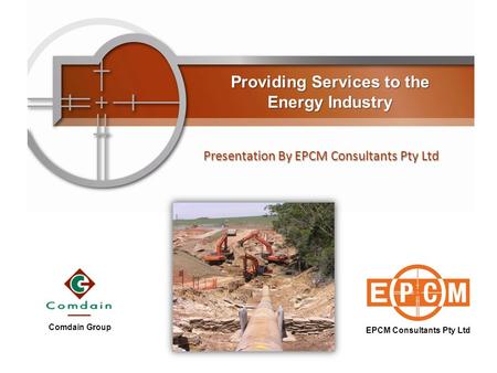 Providing Services to the Energy Industry Presentation By EPCM Consultants Pty Ltd EPCM Consultants Pty Ltd Comdain Group.