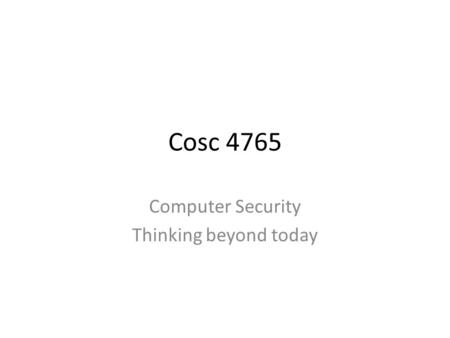 Cosc 4765 Computer Security Thinking beyond today.