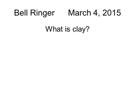 Bell Ringer March 4, 2015 What is clay? BR: