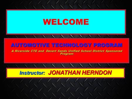 WELCOME AUTOMOTIVE TECHNOLOGY PROGRAM A Riverside CTE and Desert Sands Unified School District Sponsored Program Instructor: JONATHAN HERNDON.