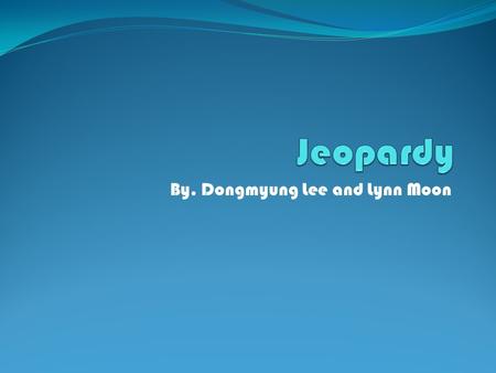 By. Dongmyung Lee and Lynn Moon. Rules You can’t use the study guide Do not argue with us The answers should be in question form Take turns with your.