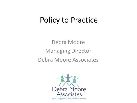 Policy to Practice Debra Moore Managing Director Debra Moore Associates.