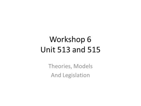 Workshop 6 Unit 513 and 515 Theories, Models And Legislation.