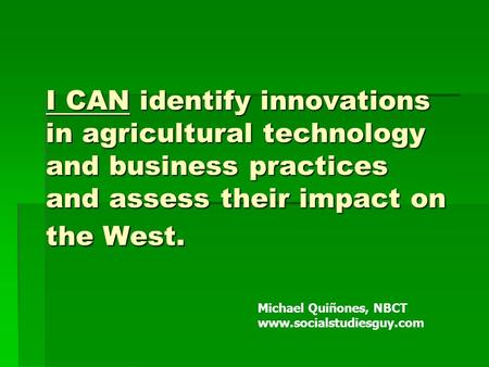 I CAN identify innovations in agricultural technology and business practices and assess their impact on the West. Michael Quiñones, NBCT www.socialstudiesguy.com.