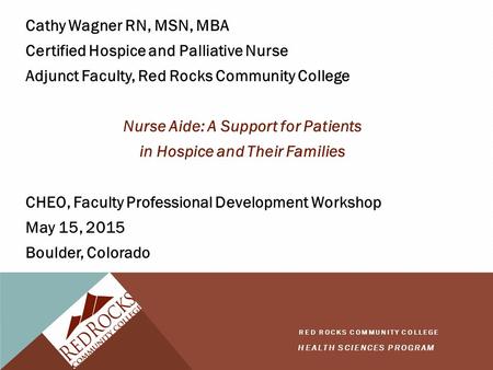 HEALTH SCIENCES PROGRAM RED ROCKS COMMUNITY COLLEGE Cathy Wagner RN, MSN, MBA Certified Hospice and Palliative Nurse Adjunct Faculty, Red Rocks Community.