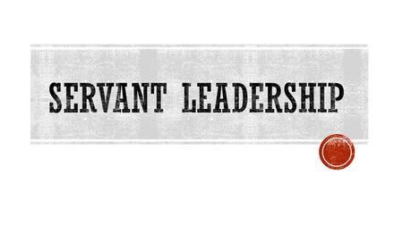  The “servant” is first  It begin with a feeling of wanting to serve FIRST, rather than lead first  A conscious choice will help you lead after your.