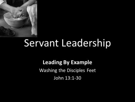 Servant Leadership Leading By Example Washing the Disciples Feet John 13:1-30.