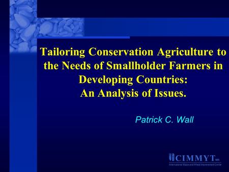 C I M M Y T MR International Maize and Wheat Improvement Center Tailoring Conservation Agriculture to the Needs of Smallholder Farmers in Developing Countries: