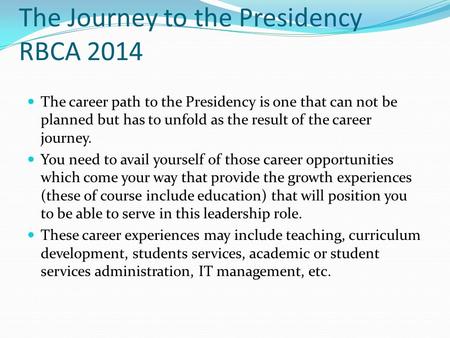 The Journey to the Presidency RBCA 2014 The career path to the Presidency is one that can not be planned but has to unfold as the result of the career.