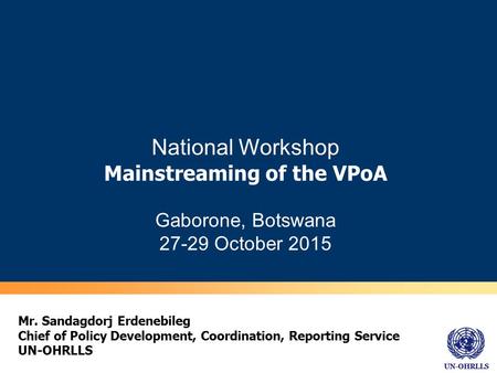 UN-OHRLLS National Workshop Mainstreaming of the VPoA Gaborone, Botswana 27-29 October 2015 Mr. Sandagdorj Erdenebileg Chief of Policy Development, Coordination,