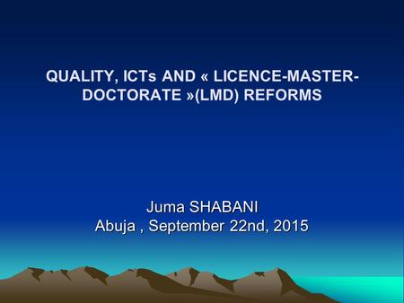 QUALITY, ICTs AND « LICENCE-MASTER- DOCTORATE »(LMD) REFORMS Juma SHABANI Abuja, September 22nd, 2015.