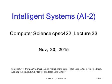 CPSC 322, Lecture 33Slide 1 Intelligent Systems (AI-2) Computer Science cpsc422, Lecture 33 Nov, 30, 2015 Slide source: from David Page (MIT) (which were.