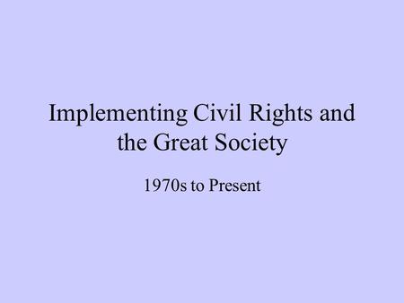 Implementing Civil Rights and the Great Society 1970s to Present.