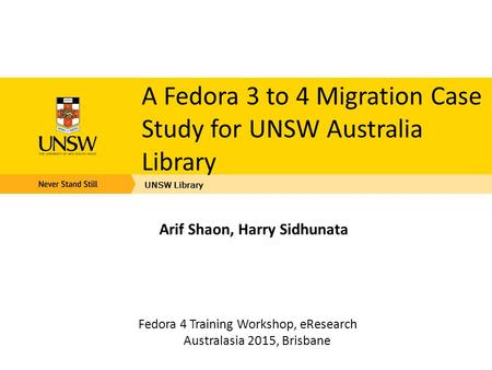 A Fedora 3 to 4 Migration Case Study for UNSW Australia Library Fedora 4 Training Workshop, eResearch Australasia 2015, Brisbane UNSW Library Arif Shaon,