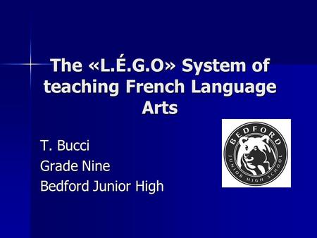 The «L.É.G.O» System of teaching French Language Arts T. Bucci Grade Nine Bedford Junior High.