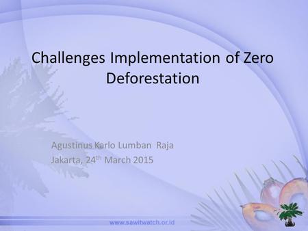 Challenges Implementation of Zero Deforestation Agustinus Karlo Lumban Raja Jakarta, 24 th March 2015.