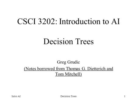 1 CSCI 3202: Introduction to AI Decision Trees Greg Grudic (Notes borrowed from Thomas G. Dietterich and Tom Mitchell) Intro AIDecision Trees.