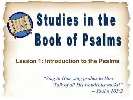 “Sing to Him, sing psalms to Him; Talk of all His wondrous works!” -- Psalm 105:2 Lesson 1: Introduction to the Psalms.