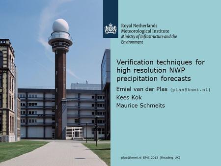 EMS 2013 (Reading UK) Verification techniques for high resolution NWP precipitation forecasts Emiel van der Plas Kees Kok Maurice.