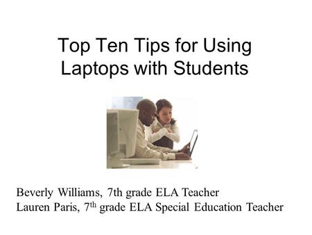 Top Ten Tips for Using Laptops with Students Beverly Williams, 7th grade ELA Teacher Lauren Paris, 7 th grade ELA Special Education Teacher.